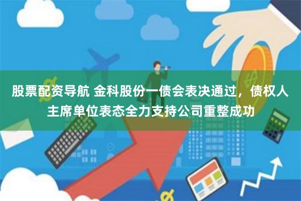 股票配资导航 金科股份一债会表决通过，债权人主席单位表态全力支持公司重整成功
