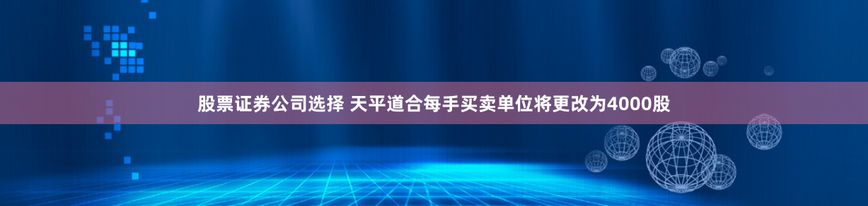 股票证券公司选择 天平道合每手买卖单位将更改为4000股