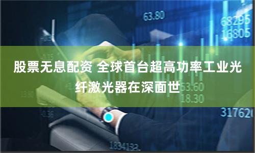 股票无息配资 全球首台超高功率工业光纤激光器在深面世