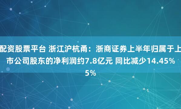 配资股票平台 浙江沪杭甬：浙商证券上半年归属于上市公司股东的净利润约7.8亿元 同比减少14.45%