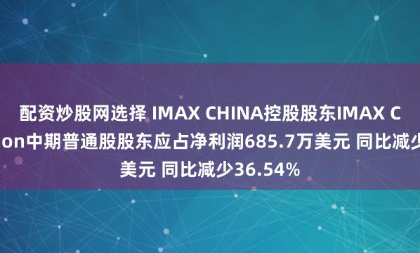 配资炒股网选择 IMAX CHINA控股股东IMAX Corporation中期普通股股东应占净利润685.7万美元 同比减少36.54%