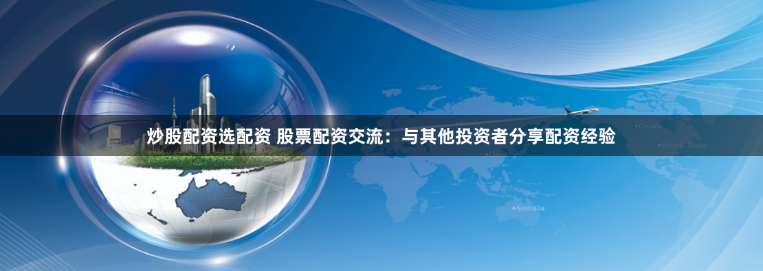 炒股配资选配资 股票配资交流：与其他投资者分享配资经验