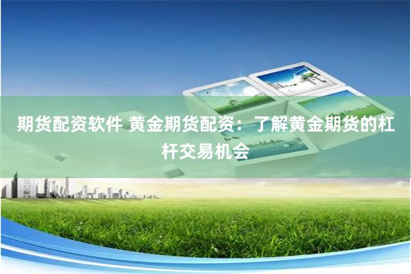 期货配资软件 黄金期货配资：了解黄金期货的杠杆交易机会