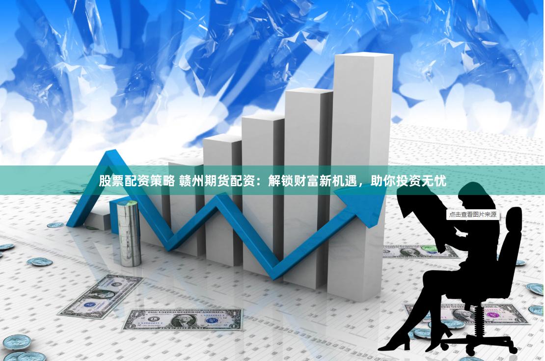 股票配资策略 赣州期货配资：解锁财富新机遇，助你投资无忧