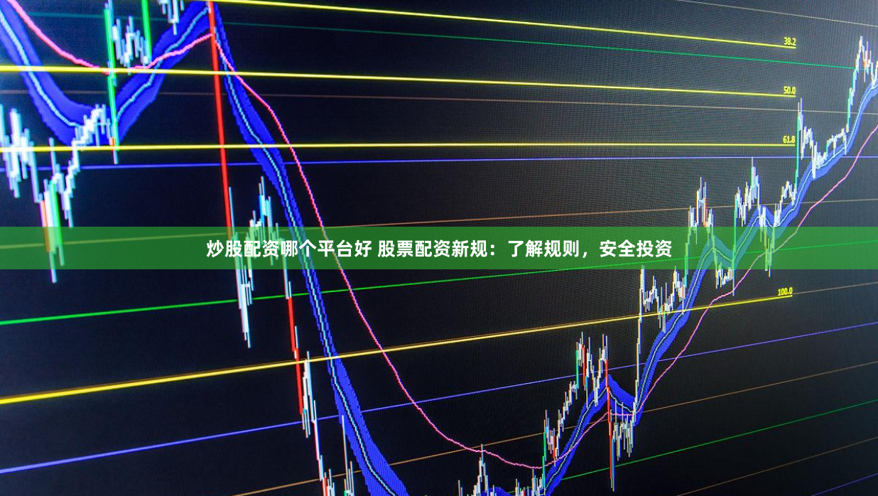 炒股配资哪个平台好 股票配资新规：了解规则，安全投资