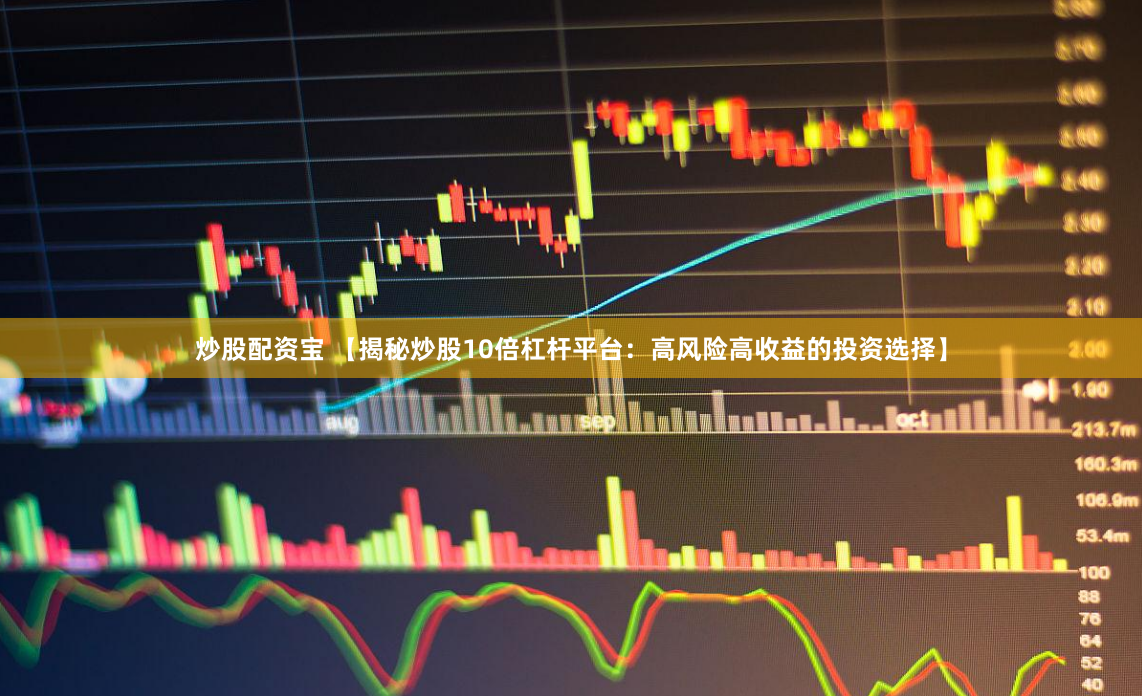 炒股配资宝 【揭秘炒股10倍杠杆平台：高风险高收益的投资选择】