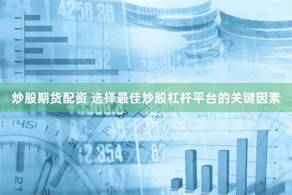 炒股期货配资 选择最佳炒股杠杆平台的关键因素