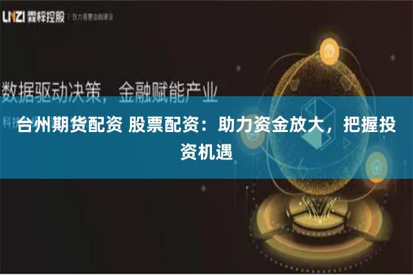 台州期货配资 股票配资：助力资金放大，把握投资机遇