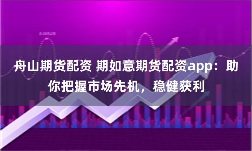 舟山期货配资 期如意期货配资app：助你把握市场先机，稳健获利