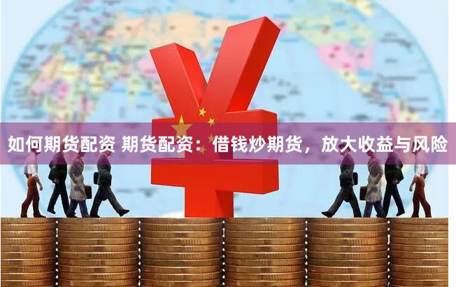 如何期货配资 期货配资：借钱炒期货，放大收益与风险