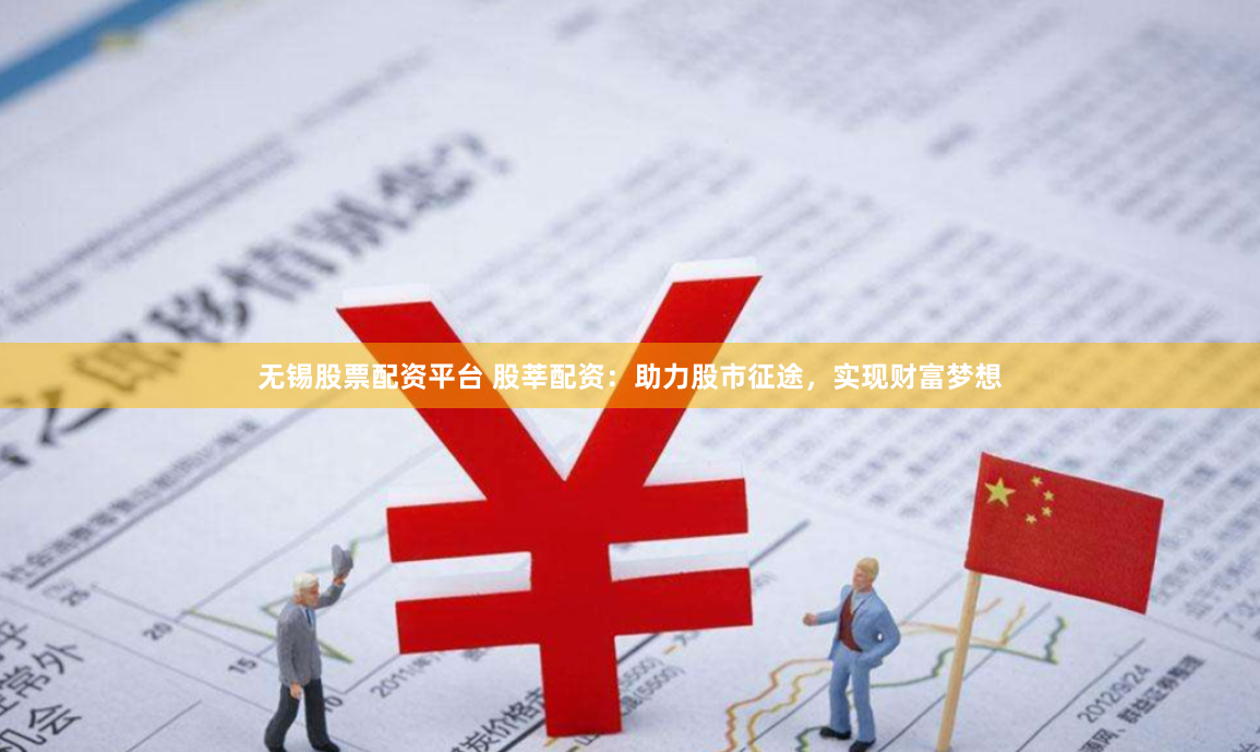 无锡股票配资平台 股莘配资：助力股市征途，实现财富梦想