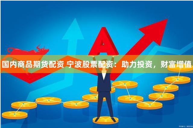 国内商品期货配资 宁波股票配资：助力投资，财富增值