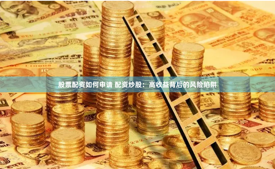股票配资如何申请 配资炒股：高收益背后的风险陷阱