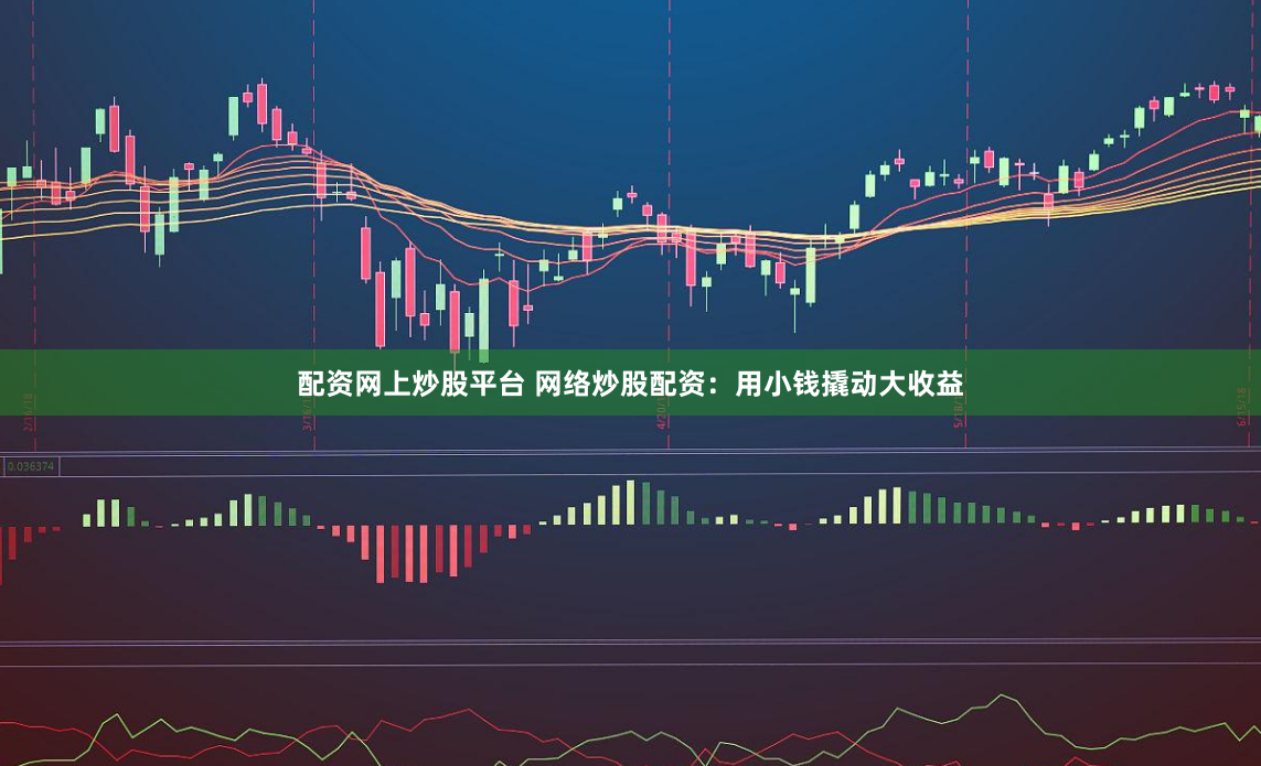 配资网上炒股平台 网络炒股配资：用小钱撬动大收益