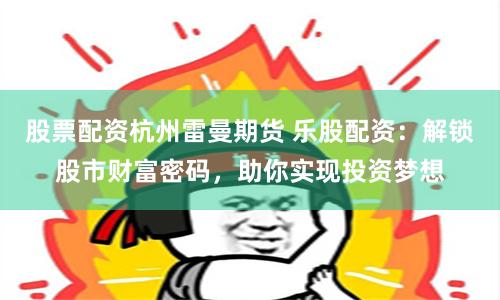 股票配资杭州雷曼期货 乐股配资：解锁股市财富密码，助你实现投资梦想