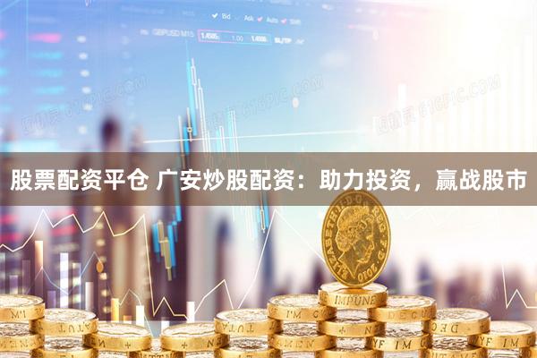 股票配资平仓 广安炒股配资：助力投资，赢战股市
