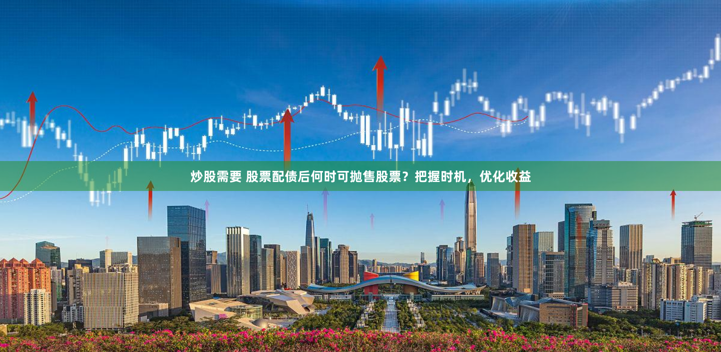 炒股需要 股票配债后何时可抛售股票？把握时机，优化收益