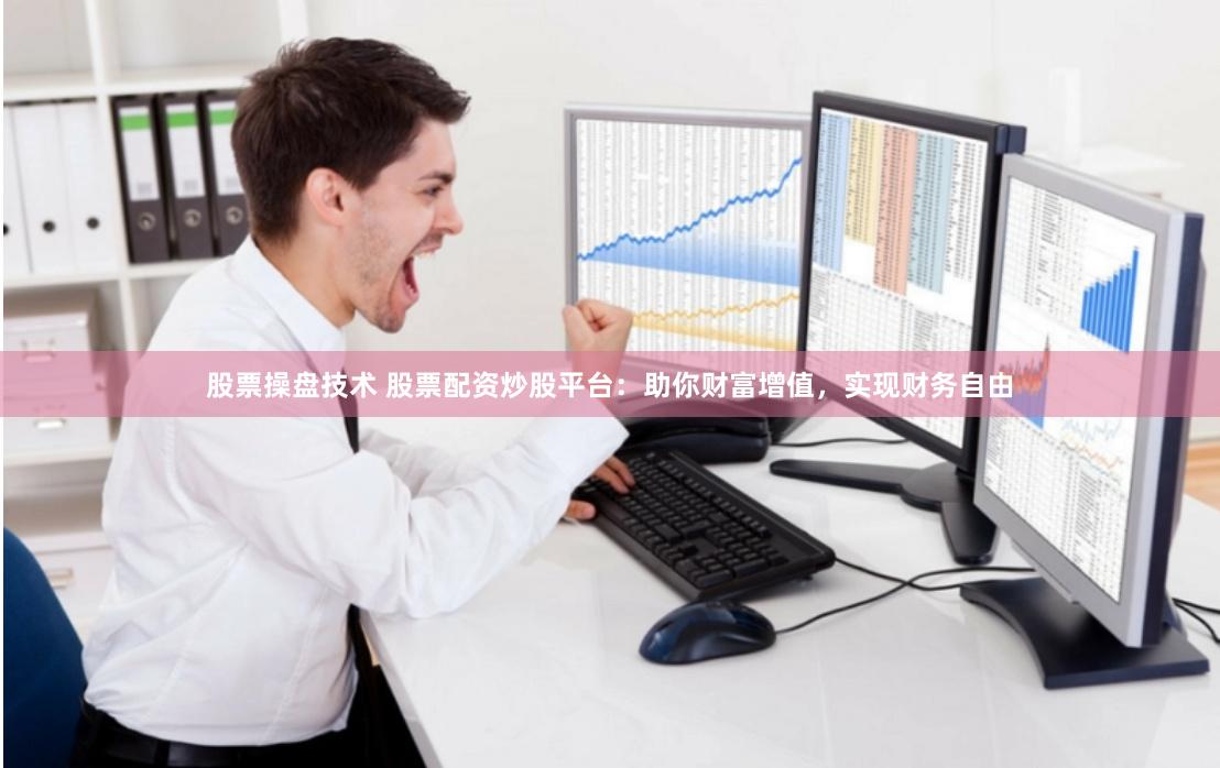股票操盘技术 股票配资炒股平台：助你财富增值，实现财务自由