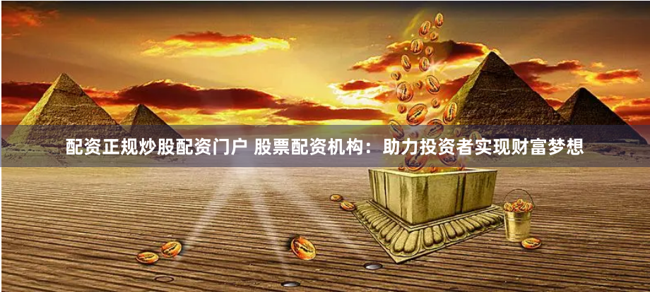 配资正规炒股配资门户 股票配资机构：助力投资者实现财富梦想