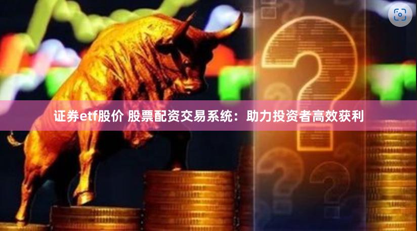 证券etf股价 股票配资交易系统：助力投资者高效获利