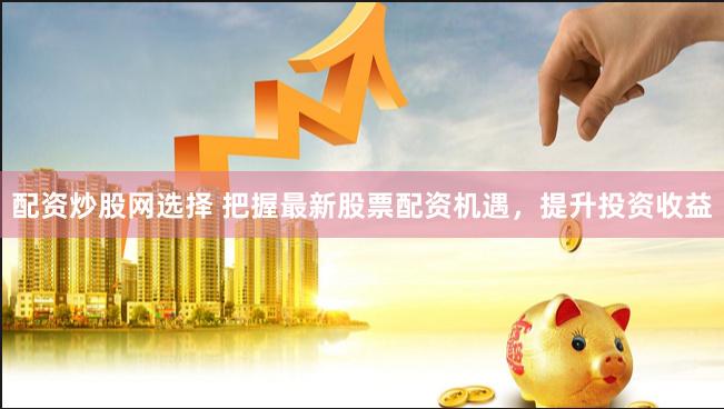 配资炒股网选择 把握最新股票配资机遇，提升投资收益