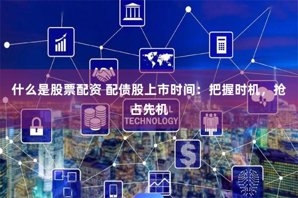 什么是股票配资 配债股上市时间：把握时机，抢占先机