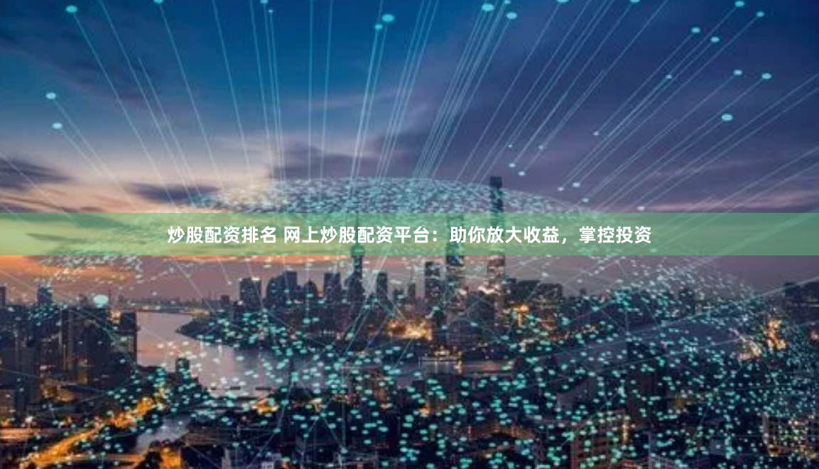 炒股配资排名 网上炒股配资平台：助你放大收益，掌控投资