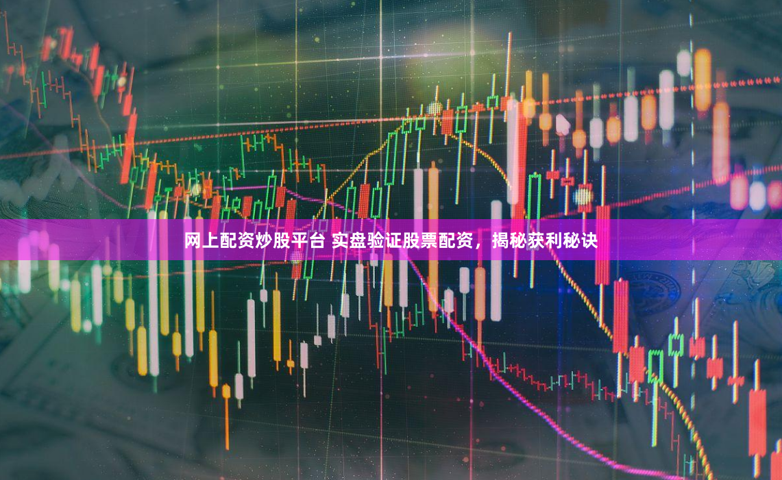 网上配资炒股平台 实盘验证股票配资，揭秘获利秘诀