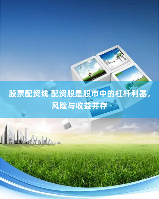 股票配资线 配资股是股市中的杠杆利器，风险与收益并存