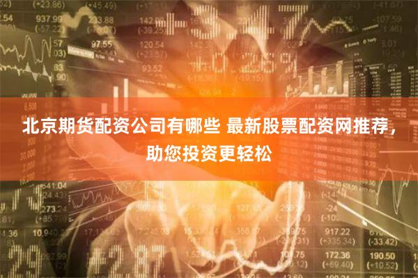 北京期货配资公司有哪些 最新股票配资网推荐，助您投资更轻松