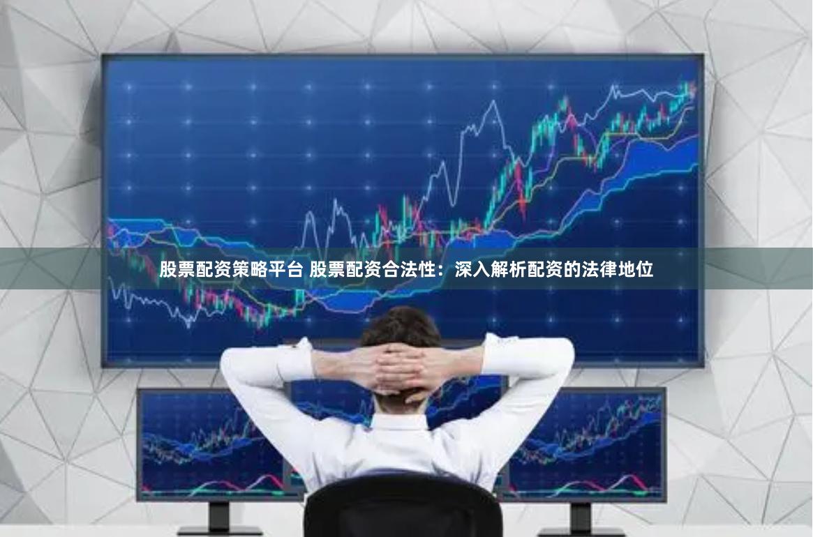 股票配资策略平台 股票配资合法性：深入解析配资的法律地位