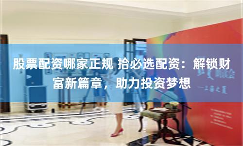 股票配资哪家正规 拾必选配资：解锁财富新篇章，助力投资梦想