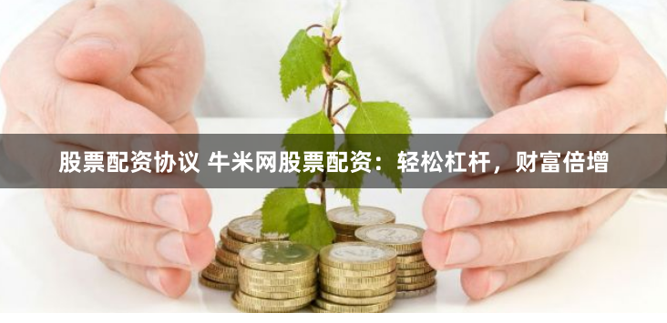股票配资协议 牛米网股票配资：轻松杠杆，财富倍增