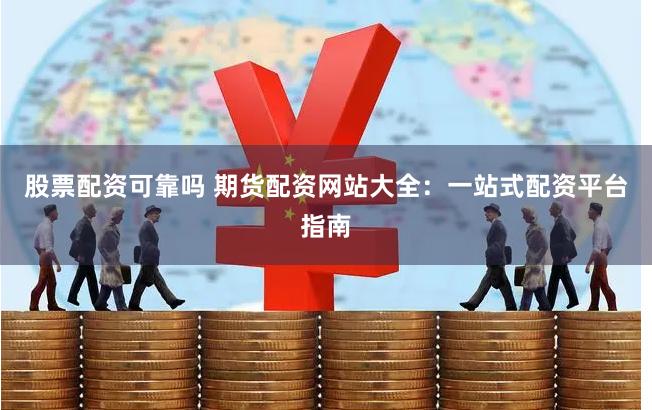 股票配资可靠吗 期货配资网站大全：一站式配资平台指南
