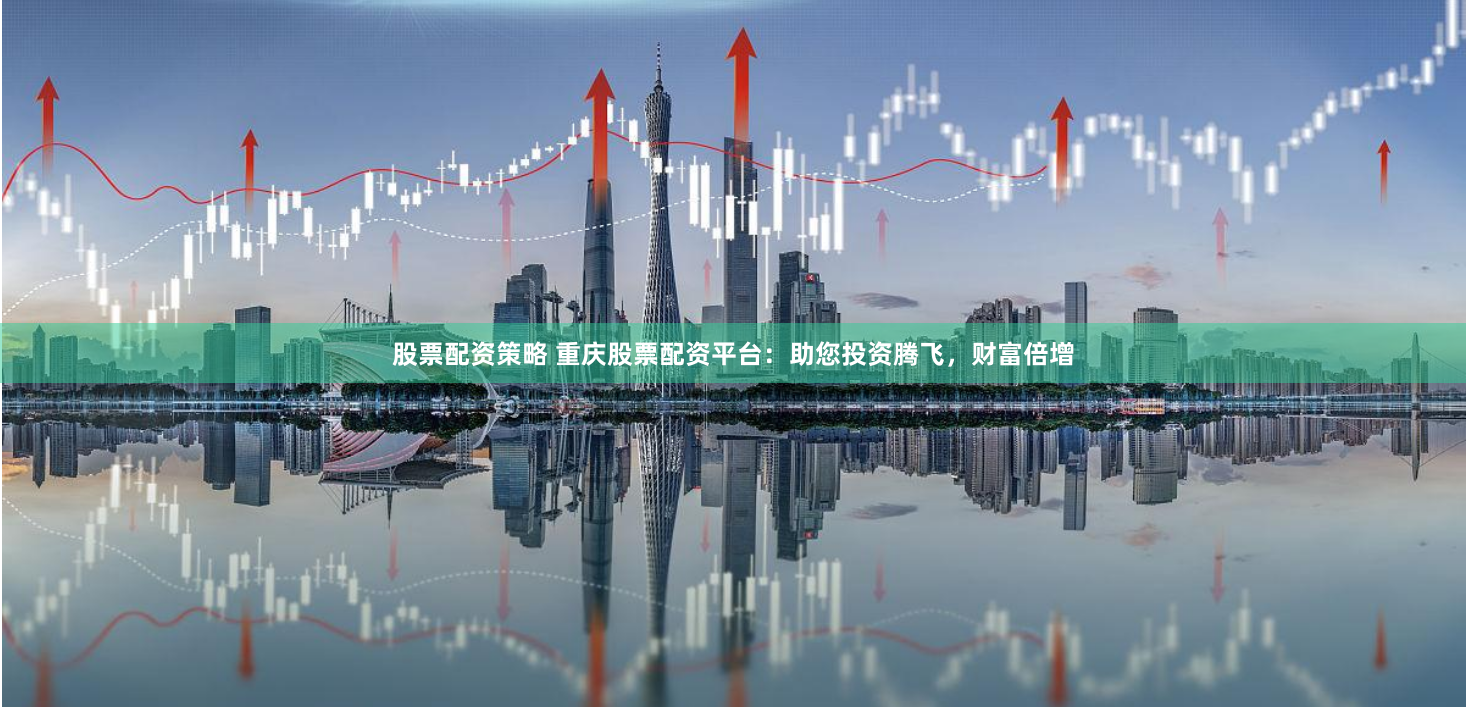 股票配资策略 重庆股票配资平台：助您投资腾飞，财富倍增