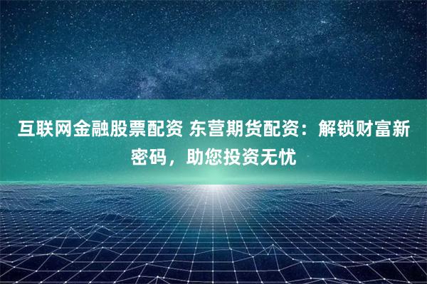 互联网金融股票配资 东营期货配资：解锁财富新密码，助您投资无忧