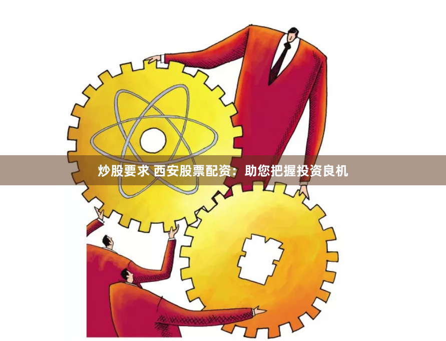 炒股要求 西安股票配资：助您把握投资良机