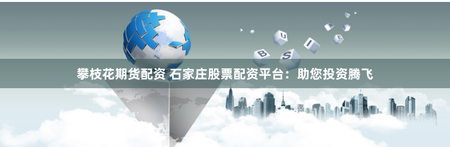 攀枝花期货配资 石家庄股票配资平台：助您投资腾飞