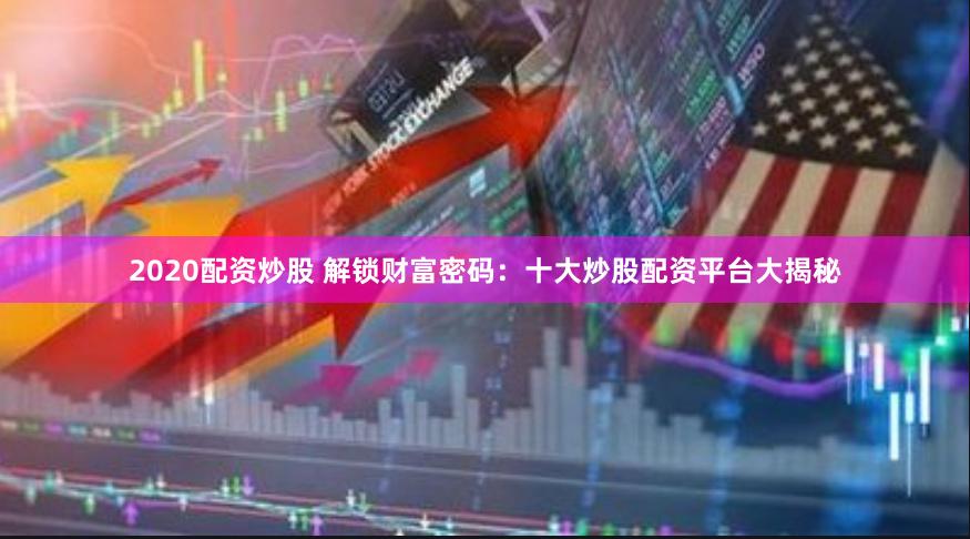 2020配资炒股 解锁财富密码：十大炒股配资平台大揭秘