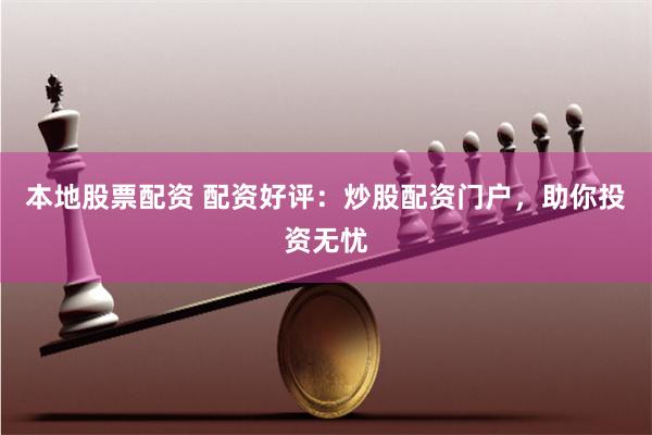 本地股票配资 配资好评：炒股配资门户，助你投资无忧