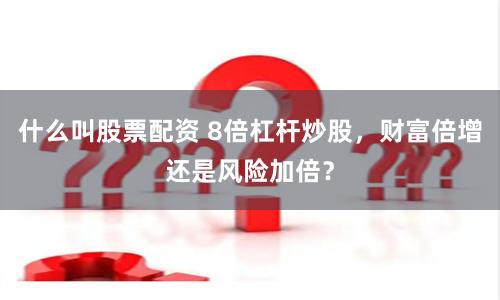 什么叫股票配资 8倍杠杆炒股，财富倍增还是风险加倍？