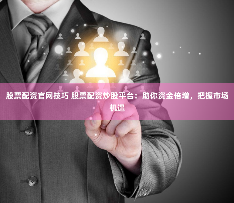股票配资官网技巧 股票配资炒股平台：助你资金倍增，把握市场机遇
