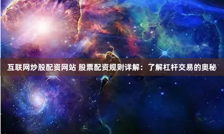 互联网炒股配资网站 股票配资规则详解：了解杠杆交易的奥秘