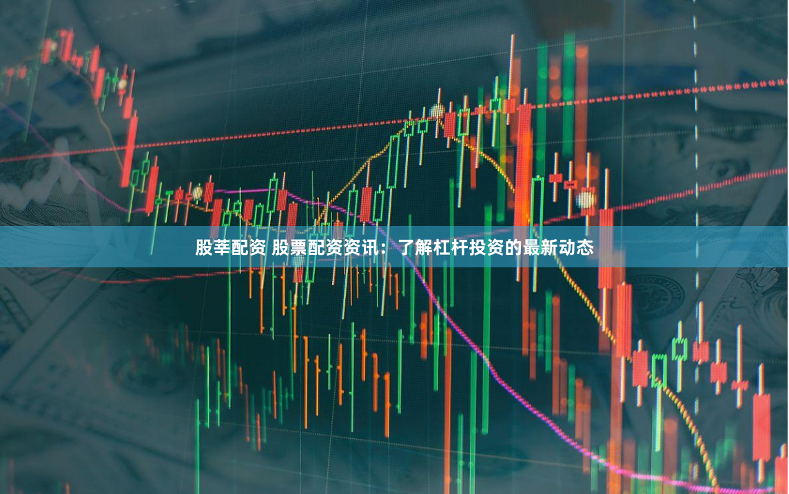 股莘配资 股票配资资讯：了解杠杆投资的最新动态
