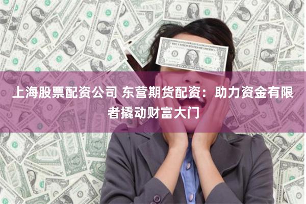上海股票配资公司 东营期货配资：助力资金有限者撬动财富大门