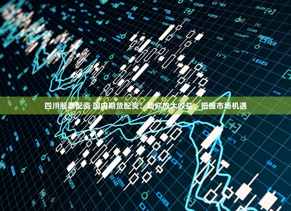 四川股票配资 国内期货配资：助你放大收益，把握市场机遇