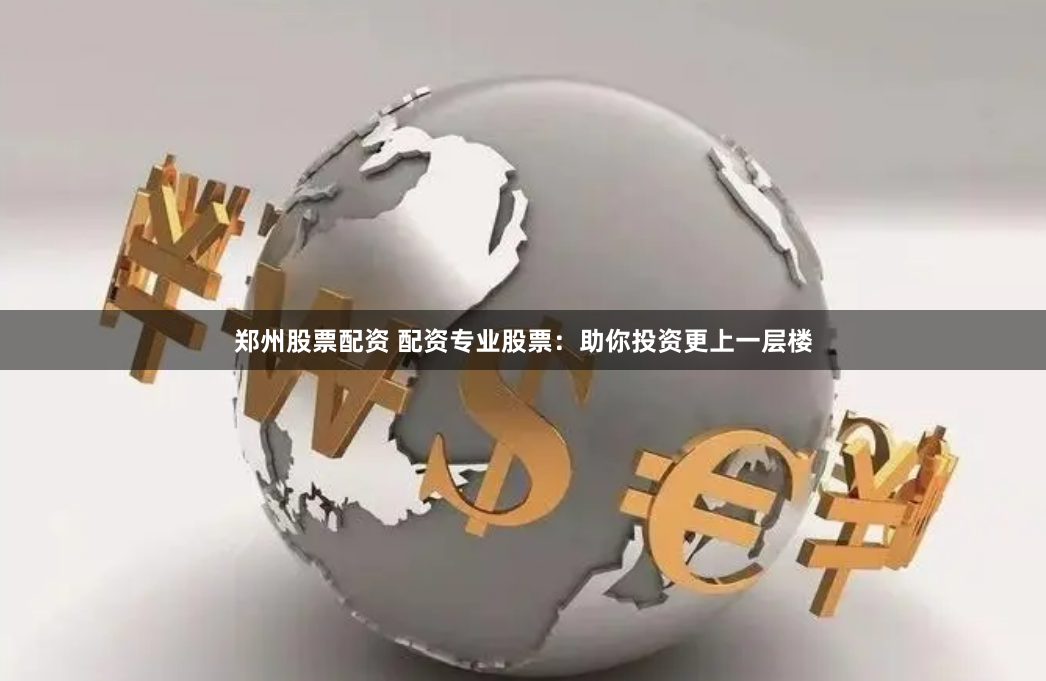 郑州股票配资 配资专业股票：助你投资更上一层楼