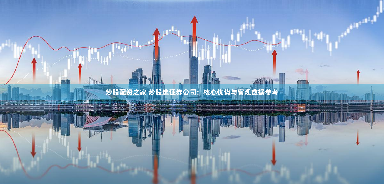 炒股配资之家 炒股选证券公司：核心优势与客观数据参考