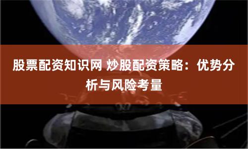 股票配资知识网 炒股配资策略：优势分析与风险考量