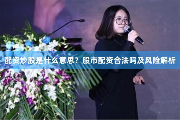 配资炒股是什么意思？股市配资合法吗及风险解析